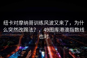 纽卡对摩纳哥训练风波又来了，为什么突然改踢法？，49图库港澳指数线也对