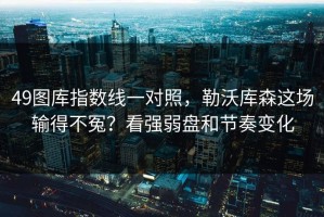 49图库指数线一对照，勒沃库森这场输得不冤？看强弱盘和节奏变化